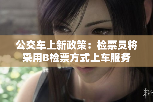 公交車上新政策：檢票員將采用B檢票方式上車服務(wù)
