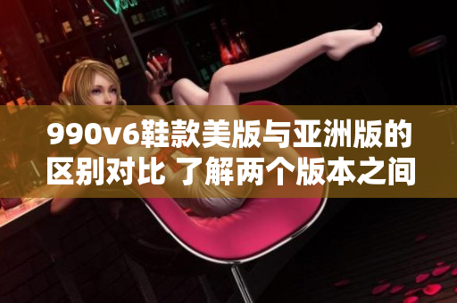990v6鞋款美版與亞洲版的區(qū)別對(duì)比 了解兩個(gè)版本之間的異同