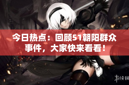今日熱點(diǎn)：回顧51朝陽群眾事件，大家快來看看！