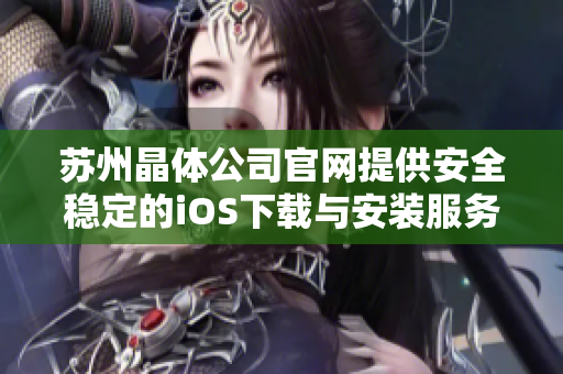 蘇州晶體公司官網(wǎng)提供安全穩(wěn)定的iOS下載與安裝服務(wù)，歡迎體驗(yàn)。