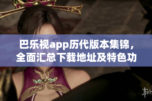 巴樂視app歷代版本集錦，全面匯總下載地址及特色功能分享