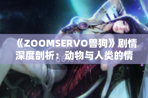 《ZOOMSERVO獸狗》劇情深度剖析：動物與人類的情感交織與沖突