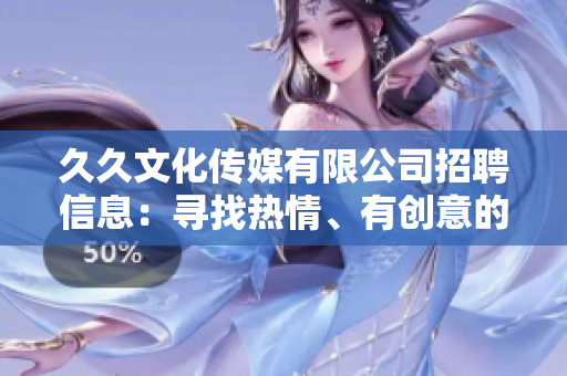 久久文化傳媒有限公司招聘信息：尋找熱情、有創(chuàng)意的人才 加入我們的團隊!