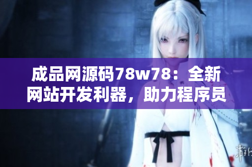 成品網(wǎng)源碼78w78：全新網(wǎng)站開發(fā)利器，助力程序員快速搭建網(wǎng)站