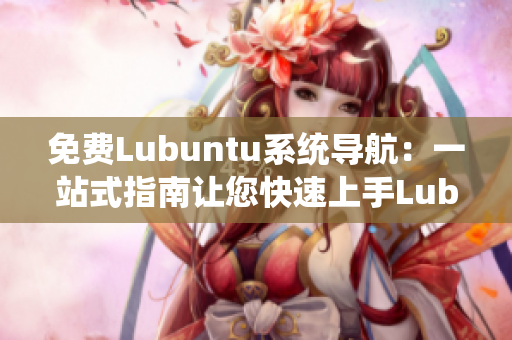 免費Lubuntu系統(tǒng)導(dǎo)航：一站式指南讓您快速上手Lubuntu操作系統(tǒng)