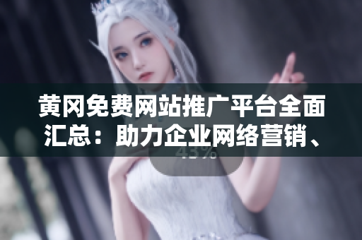 黃岡免費網(wǎng)站推廣平臺全面匯總：助力企業(yè)網(wǎng)絡營銷、擴大影響力