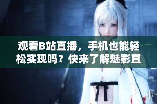 觀看B站直播，手機也能輕松實現(xiàn)嗎？快來了解魅影直播的最新功能！