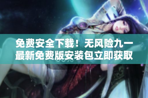 免費安全下載！無風險九一最新免費版安裝包立即獲取