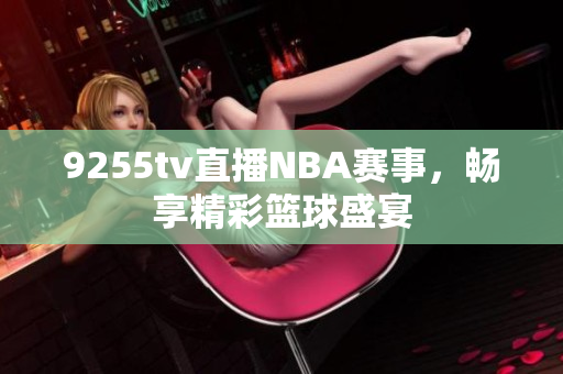 9255tv直播NBA賽事，暢享精彩籃球盛宴