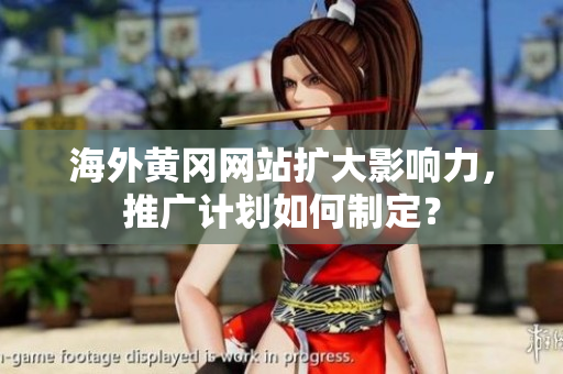 海外黃岡網(wǎng)站擴大影響力，推廣計劃如何制定？