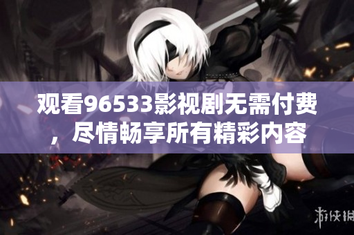 觀看96533影視劇無需付費，盡情暢享所有精彩內(nèi)容