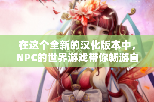 在這個全新的漢化版本中，NPC的世界游戲帶你暢游自由幻想的世界