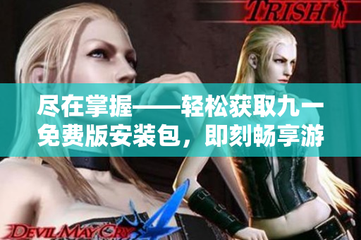 盡在掌握——輕松獲取九一免費版安裝包，即刻暢享游戲樂趣