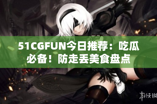 51CGFUN今日推薦：吃瓜必備！防走丟美食盤點