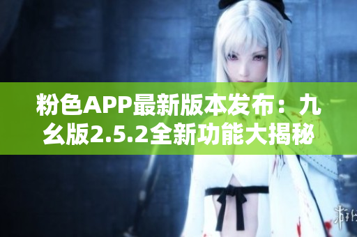粉色APP最新版本發(fā)布：九幺版2.5.2全新功能大揭秘