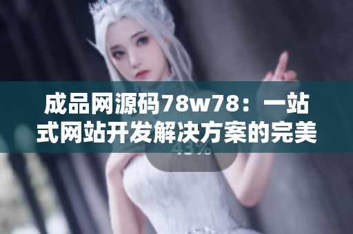 成品網(wǎng)源碼78w78：一站式網(wǎng)站開發(fā)解決方案的完美選擇