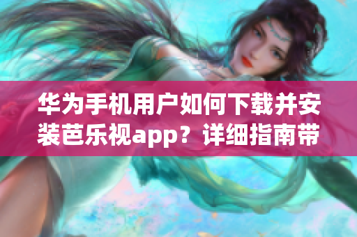 華為手機用戶如何下載并安裝芭樂視app？詳細指南帶你一步步完成操作