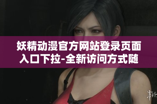 妖精動漫官方網(wǎng)站登錄頁面入口下拉-全新訪問方式隨心暢享