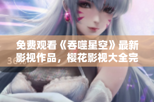 免費觀看《吞噬星空》最新影視作品，櫻花影視大全完整版在線觀看!