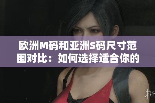 歐洲M碼和亞洲S碼尺寸范圍對(duì)比：如何選擇適合你的尺碼？