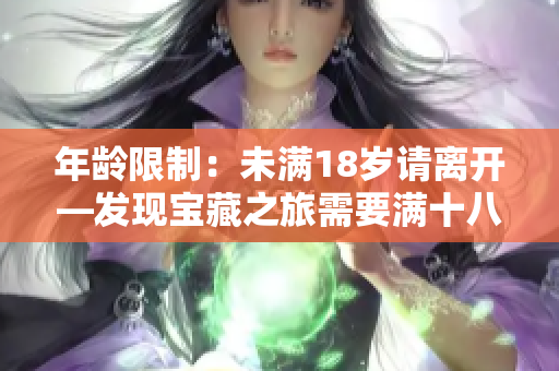 年齡限制：未滿18歲請(qǐng)離開(kāi)—發(fā)現(xiàn)寶藏之旅需要滿十八歲以上的你!
