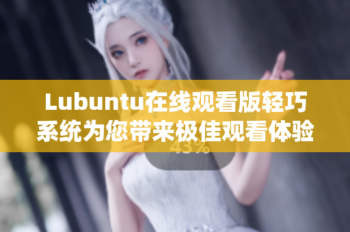 Lubuntu在線觀看版輕巧系統(tǒng)為您帶來極佳觀看體驗