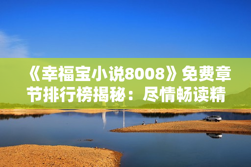 《幸福寶小說(shuō)8008》免費(fèi)章節(jié)排行榜揭秘：盡情暢讀精彩故事，探尋幸福密碼