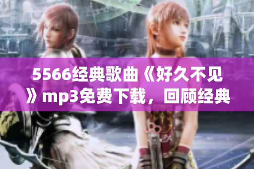 5566經(jīng)典歌曲《好久不見》mp3免費下載，回顧經(jīng)典音樂，感懷歲月情懷