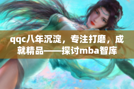 qqc八年沉淀，專注打磨，成就精品——探討mba智庫的發(fā)展歷程
