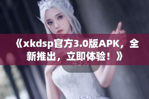 《xkdsp官方3.0版APK，全新推出，立即體驗！》