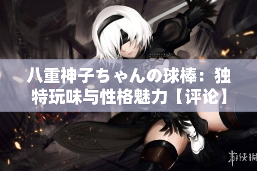 八重神子ちゃんの球棒：獨特玩味與性格魅力【評論】