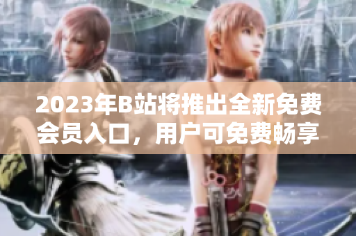 2023年B站將推出全新免費(fèi)會(huì)員入口，用戶可免費(fèi)暢享視頻內(nèi)容