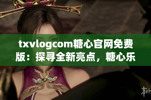 txvlogcom糖心官網(wǎng)免費(fèi)版：探尋全新亮點(diǎn)，糖心樂(lè)趣無(wú)限