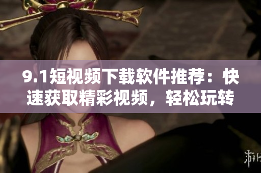 9.1短視頻下載軟件推薦：快速獲取精彩視頻，輕松玩轉(zhuǎn)無限樂趣