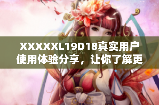 XXXXXL19D18真實(shí)用戶使用體驗(yàn)分享，讓你了解更多