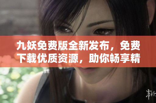 九妖免費(fèi)版全新發(fā)布，免費(fèi)下載優(yōu)質(zhì)資源，助你暢享精彩內(nèi)容