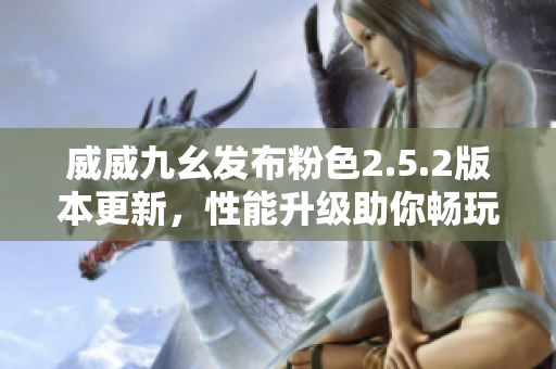 威威九幺發(fā)布粉色2.5.2版本更新，性能升級助你暢玩