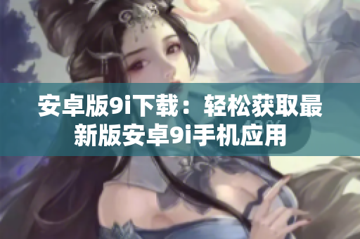 安卓版9i下載：輕松獲取最新版安卓9i手機應(yīng)用