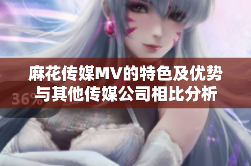 麻花傳媒MV的特色及優(yōu)勢(shì)與其他傳媒公司相比分析