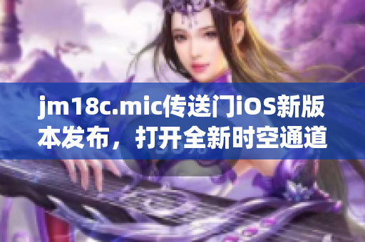 jm18c.mic傳送門(mén)iOS新版本發(fā)布，打開(kāi)全新時(shí)空通道
