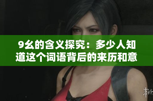 9幺的含義探究：多少人知道這個詞語背后的來歷和意義？