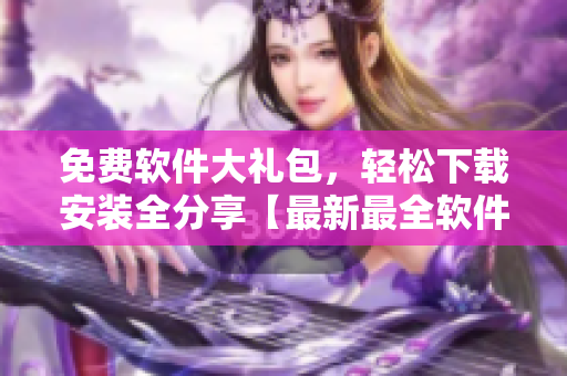 免費(fèi)軟件大禮包，輕松下載安裝全分享【最新最全軟件下載】