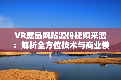 VR成品網(wǎng)站源碼視頻來(lái)源：解析全方位技術(shù)與商業(yè)模式