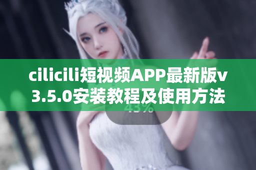 cilicili短視頻APP最新版v3.5.0安裝教程及使用方法