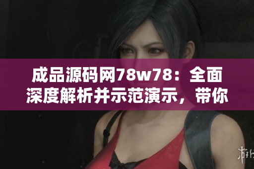 成品源碼網(wǎng)78w78：全面深度解析并示范演示，帶你輕松掌握網(wǎng)站搭建技能