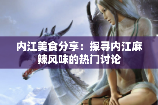 內(nèi)江美食分享：探尋內(nèi)江麻辣風(fēng)味的熱門討論