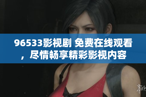 96533影視劇 免費在線觀看，盡情暢享精彩影視內(nèi)容