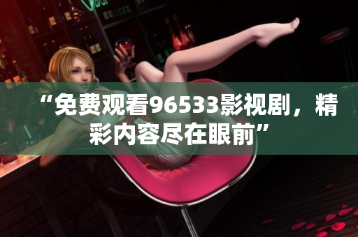 “免費(fèi)觀看96533影視劇，精彩內(nèi)容盡在眼前”