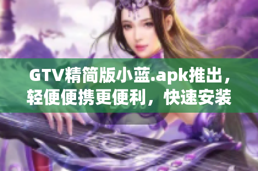 GTV精簡(jiǎn)版小藍(lán).apk推出，輕便便攜更便利，快速安裝，盡情享受。