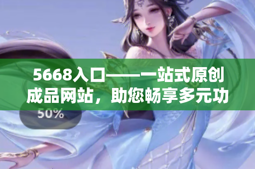 5668入口——一站式原創(chuàng)成品網(wǎng)站，助您暢享多元功能與優(yōu)質(zhì)資源